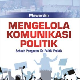 Mengelola Komunikasi Politik; Sebuah Pengantar Ke Politik Praktis